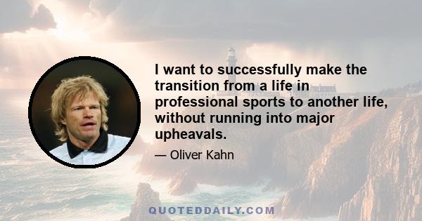 I want to successfully make the transition from a life in professional sports to another life, without running into major upheavals.