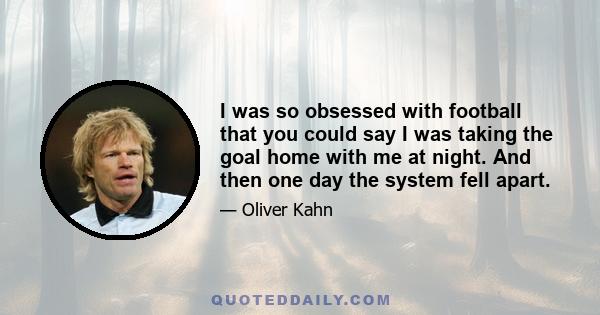 I was so obsessed with football that you could say I was taking the goal home with me at night. And then one day the system fell apart.