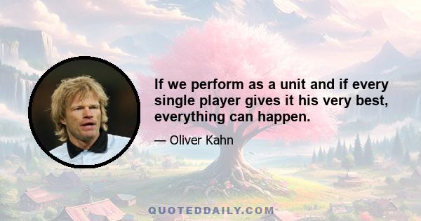 If we perform as a unit and if every single player gives it his very best, everything can happen.