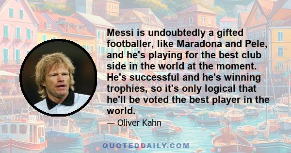 Messi is undoubtedly a gifted footballer, like Maradona and Pele, and he's playing for the best club side in the world at the moment. He's successful and he's winning trophies, so it's only logical that he'll be voted