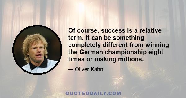 Of course, success is a relative term. It can be something completely different from winning the German championship eight times or making millions.