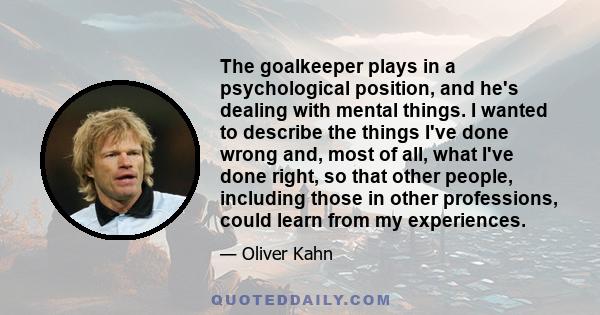 The goalkeeper plays in a psychological position, and he's dealing with mental things. I wanted to describe the things I've done wrong and, most of all, what I've done right, so that other people, including those in