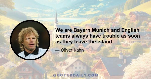 We are Bayern Munich and English teams always have trouble as soon as they leave the island.