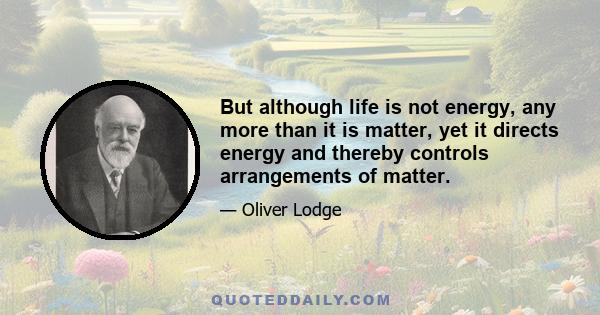 But although life is not energy, any more than it is matter, yet it directs energy and thereby controls arrangements of matter.