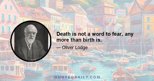 Death is not a word to fear, any more than birth is.