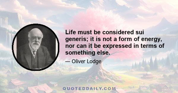 Life must be considered sui generis; it is not a form of energy, nor can it be expressed in terms of something else.