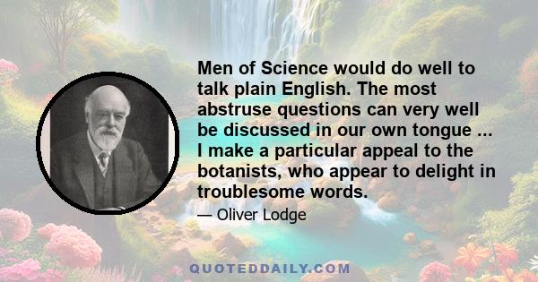 Men of Science would do well to talk plain English. The most abstruse questions can very well be discussed in our own tongue ... I make a particular appeal to the botanists, who appear to delight in troublesome words.