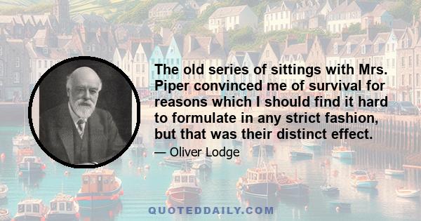 The old series of sittings with Mrs. Piper convinced me of survival for reasons which I should find it hard to formulate in any strict fashion, but that was their distinct effect.