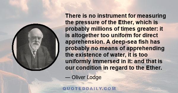 There is no instrument for measuring the pressure of the Ether, which is probably millions of times greater: it is altogether too uniform for direct apprehension. A deep-sea fish has probably no means of apprehending