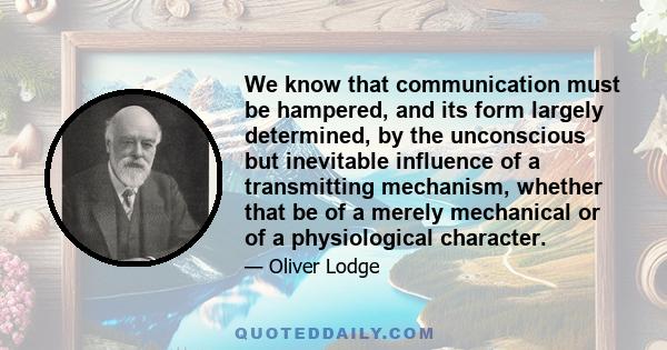 We know that communication must be hampered, and its form largely determined, by the unconscious but inevitable influence of a transmitting mechanism, whether that be of a merely mechanical or of a physiological