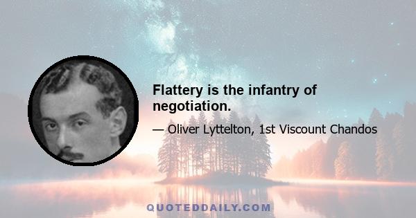 Flattery is the infantry of negotiation.