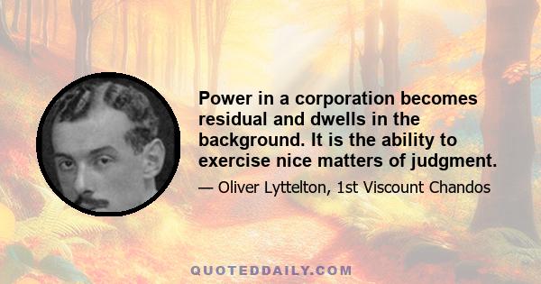 Power in a corporation becomes residual and dwells in the background. It is the ability to exercise nice matters of judgment.