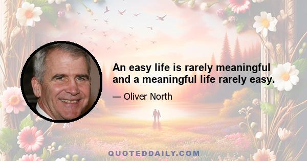 An easy life is rarely meaningful and a meaningful life rarely easy.