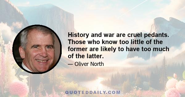 History and war are cruel pedants. Those who know too little of the former are likely to have too much of the latter.