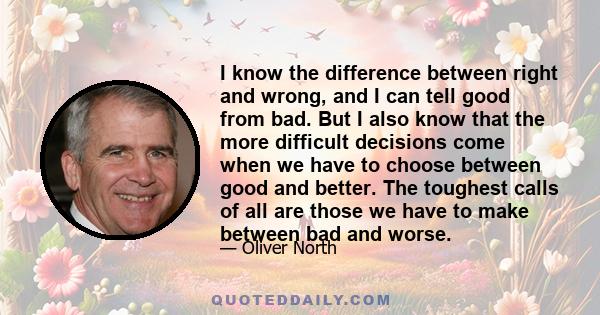 I know the difference between right and wrong, and I can tell good from bad. But I also know that the more difficult decisions come when we have to choose between good and better. The toughest calls of all are those we