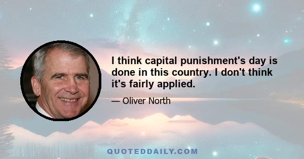 I think capital punishment's day is done in this country. I don't think it's fairly applied.