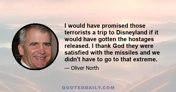 I would have promised those terrorists a trip to Disneyland if it would have gotten the hostages released. I thank God they were satisfied with the missiles and we didn't have to go to that extreme.