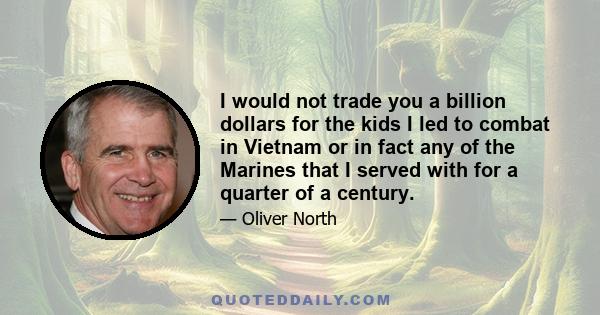 I would not trade you a billion dollars for the kids I led to combat in Vietnam or in fact any of the Marines that I served with for a quarter of a century.