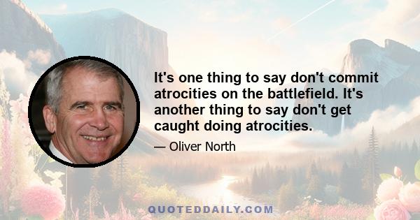 It's one thing to say don't commit atrocities on the battlefield. It's another thing to say don't get caught doing atrocities.