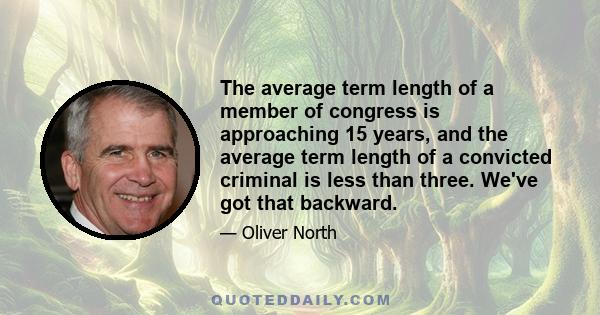 The average term length of a member of congress is approaching 15 years, and the average term length of a convicted criminal is less than three. We've got that backward.