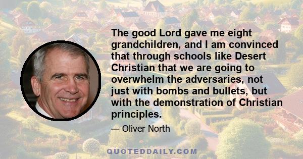 The good Lord gave me eight grandchildren, and I am convinced that through schools like Desert Christian that we are going to overwhelm the adversaries, not just with bombs and bullets, but with the demonstration of