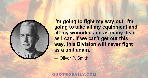 I'm going to fight my way out, I'm going to take all my equipment and all my wounded and as many dead as I can. If we can't get out this way, this Division will never fight as a unit again.