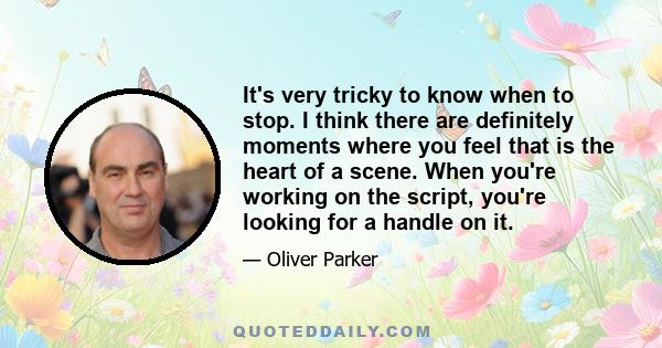 It's very tricky to know when to stop. I think there are definitely moments where you feel that is the heart of a scene. When you're working on the script, you're looking for a handle on it.