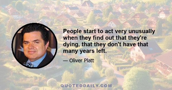 People start to act very unusually when they find out that they're dying, that they don't have that many years left.