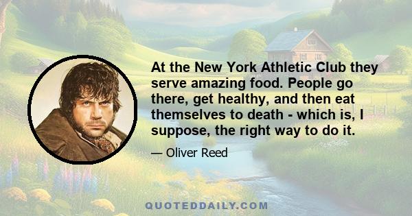 At the New York Athletic Club they serve amazing food. People go there, get healthy, and then eat themselves to death - which is, I suppose, the right way to do it.