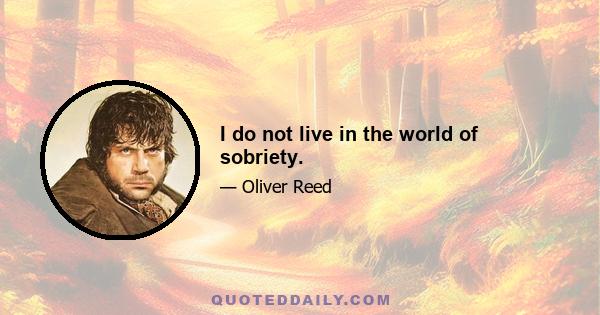 I do not live in the world of sobriety.