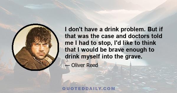 I don't have a drink problem. But if that was the case and doctors told me I had to stop, I'd like to think that I would be brave enough to drink myself into the grave.