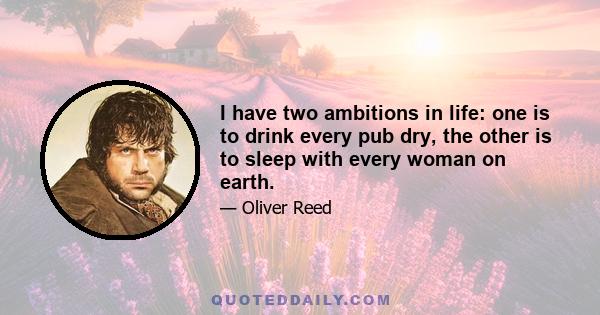 I have two ambitions in life: one is to drink every pub dry, the other is to sleep with every woman on earth.