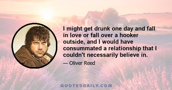 I might get drunk one day and fall in love or fall over a hooker outside, and I would have consummated a relationship that I couldn't necessarily believe in.