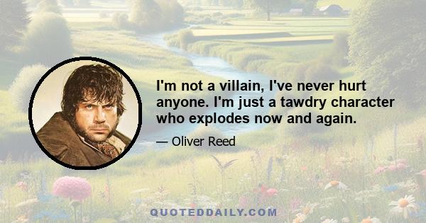 I'm not a villain, I've never hurt anyone. I'm just a tawdry character who explodes now and again.