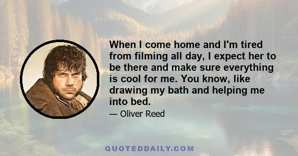 When I come home and I'm tired from filming all day, I expect her to be there and make sure everything is cool for me. You know, like drawing my bath and helping me into bed.