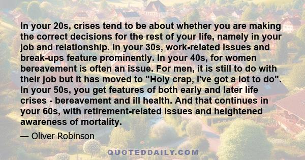 In your 20s, crises tend to be about whether you are making the correct decisions for the rest of your life, namely in your job and relationship. In your 30s, work-related issues and break-ups feature prominently. In