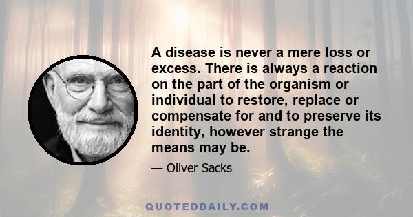 A disease is never a mere loss or excess. There is always a reaction on the part of the organism or individual to restore, replace or compensate for and to preserve its identity, however strange the means may be.