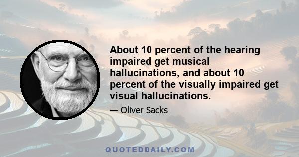 About 10 percent of the hearing impaired get musical hallucinations, and about 10 percent of the visually impaired get visual hallucinations.