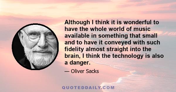 Although I think it is wonderful to have the whole world of music available in something that small and to have it conveyed with such fidelity almost straight into the brain, I think the technology is also a danger.