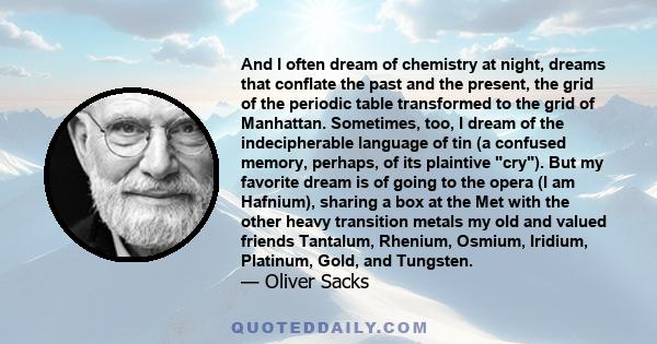 And I often dream of chemistry at night, dreams that conflate the past and the present, the grid of the periodic table transformed to the grid of Manhattan. Sometimes, too, I dream of the indecipherable language of tin