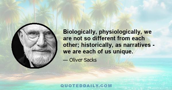 Biologically, physiologically, we are not so different from each other; historically, as narratives - we are each of us unique.