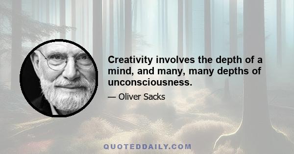 Creativity involves the depth of a mind, and many, many depths of unconsciousness.