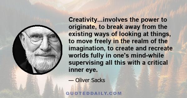 Creativity...involves the power to originate, to break away from the existing ways of looking at things, to move freely in the realm of the imagination, to create and recreate worlds fully in one's mind-while