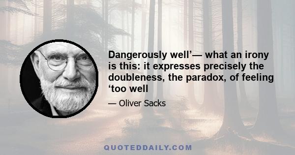 Dangerously well’— what an irony is this: it expresses precisely the doubleness, the paradox, of feeling ‘too well