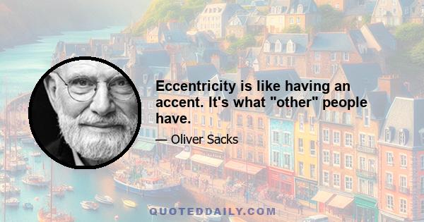 Eccentricity is like having an accent. It's what other people have.