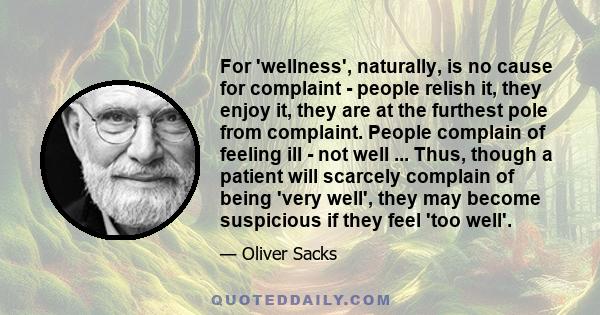 For 'wellness', naturally, is no cause for complaint - people relish it, they enjoy it, they are at the furthest pole from complaint. People complain of feeling ill - not well ... Thus, though a patient will scarcely