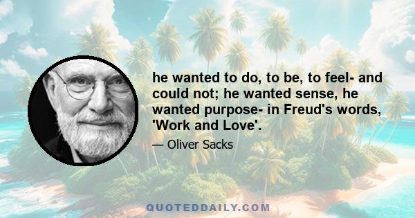 he wanted to do, to be, to feel- and could not; he wanted sense, he wanted purpose- in Freud's words, 'Work and Love'.