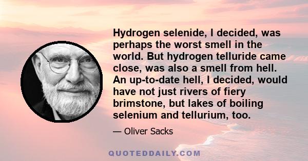 Hydrogen selenide, I decided, was perhaps the worst smell in the world. But hydrogen telluride came close, was also a smell from hell. An up-to-date hell, I decided, would have not just rivers of fiery brimstone, but