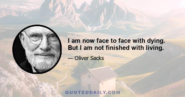 I am now face to face with dying. But I am not finished with living.