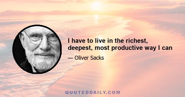 I have to live in the richest, deepest, most productive way I can